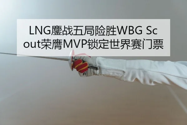 LNG鏖战五局险胜WBG Scout荣膺MVP锁定世界赛门票