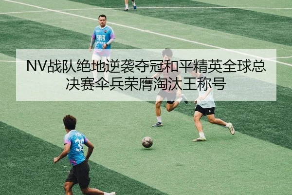 NV战队绝地逆袭夺冠和平精英全球总决赛伞兵荣膺淘汰王称号